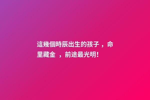 這幾個時辰出生的孩子，命里藏金，前途最光明！